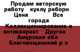 Продам авторскую работу - куклу-реборн › Цена ­ 27 000 - Все города Коллекционирование и антиквариат » Другое   . Амурская обл.,Благовещенский р-н